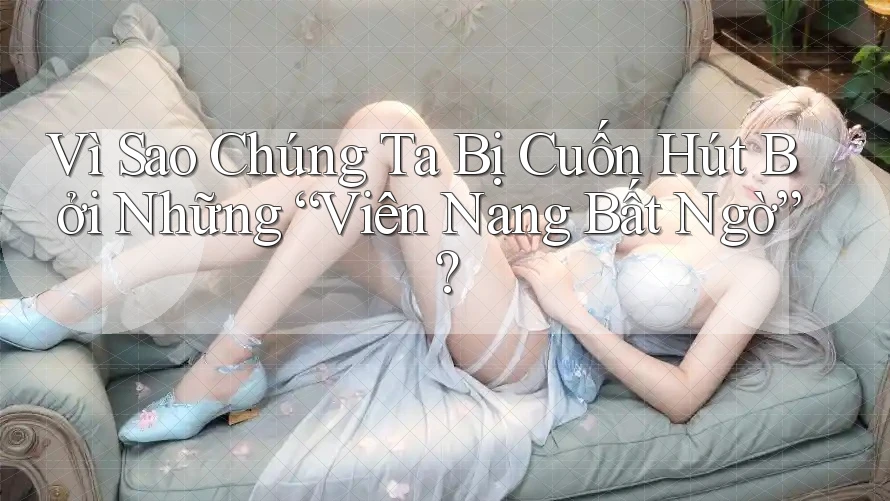Vì Sao Chúng Ta Bị Cuốn Hút Bởi Những “Viên Nang Bất Ngờ”? Vì Sao Chúng Ta Bị Cuốn Hút Bởi Những “Viên Nang Bất Ngờ”?