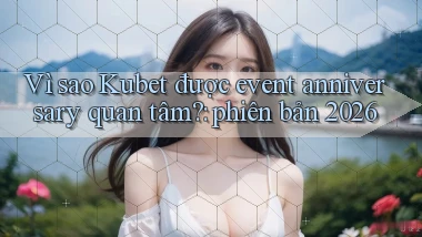 Vì sao Kubet được event anniversary quan tâm phiên bản 2026