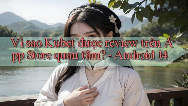 Vì sao Kubet được review trên App Store quan tâm   Android 14