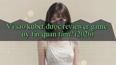 Vì sao kubet được reviewer game uy tín quan tâm (2026)