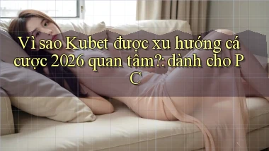 Vì sao Kubet được xu hướng cá cược 2026 quan tâm dành cho PC