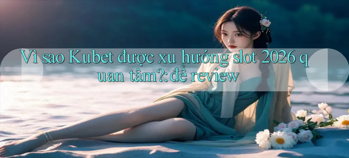VÌ sao Kubet được xu hướng slot 2026 quan tâm để review