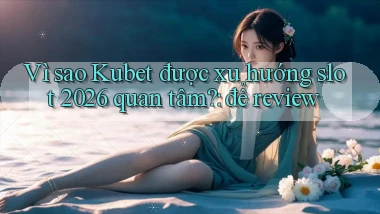 VÌ sao Kubet được xu hướng slot 2026 quan tâm để review