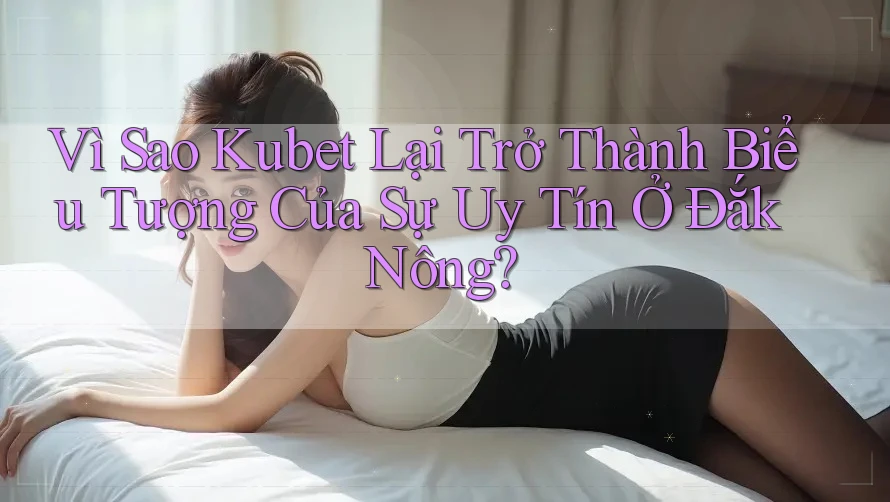 Vì Sao Kubet Lại Trở Thành Biểu Tượng Của Sự Uy Tín Ở Đắk Nông? Vì Sao Kubet Lại Trở Thành Biểu Tượng Của Sự Uy Tín Ở Đắk Nông?