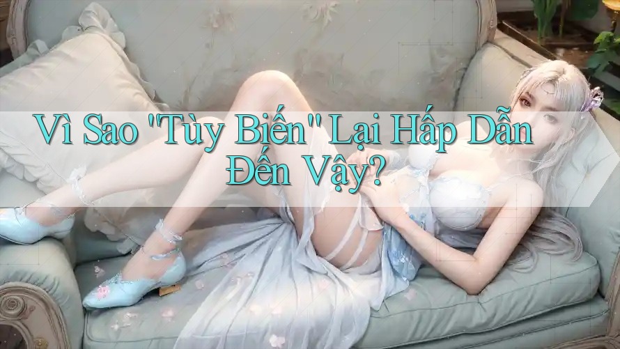 Vì Sao “Tùy Biến” Lại Hấp Dẫn Đến Vậy? Vì Sao “Tùy Biến” Lại Hấp Dẫn Đến Vậy?