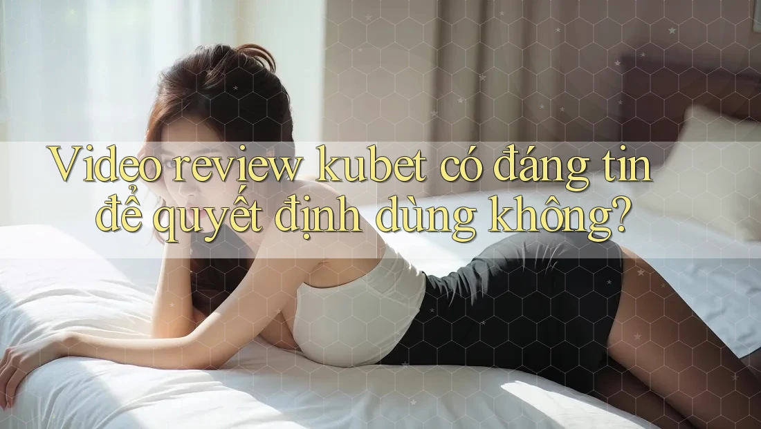 Video review kubet có đáng tin để quyết định dùng không? Video review kubet có đáng tin để quyết định dùng không?