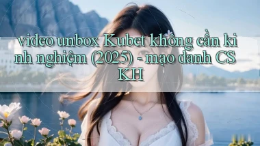 video unbox Kubet không cần kinh nghiệm (2025)   mạo danh CSKH