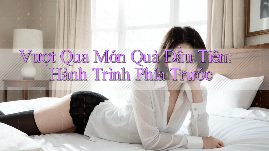 Vượt Qua Món Quà Đầu Tiên: Hành Trình Phía Trước Vượt Qua Món Quà Đầu Tiên: Hành Trình Phía Trước