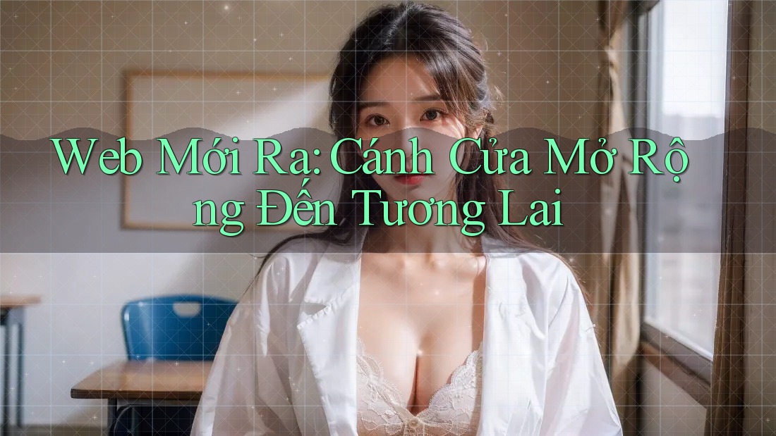 Web Mới Ra: Cánh Cửa Mở Rộng Đến Tương Lai Web Mới Ra: Cánh Cửa Mở Rộng Đến Tương Lai
