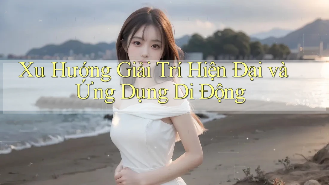 Xu Hướng Giải Trí Hiện Đại Và Ứng Dụng Di Động Xu Hướng Giải Trí Hiện Đại Và Ứng Dụng Di Động