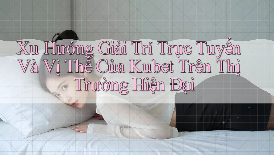 Xu Hướng Giải Trí Trực Tuyến Và Vị Thế Của Kubet Trên Thị Trường Hiện Đại Xu Hướng Giải Trí Trực Tuyến Và Vị Thế Của Kubet Trên Thị Trường Hiện Đại