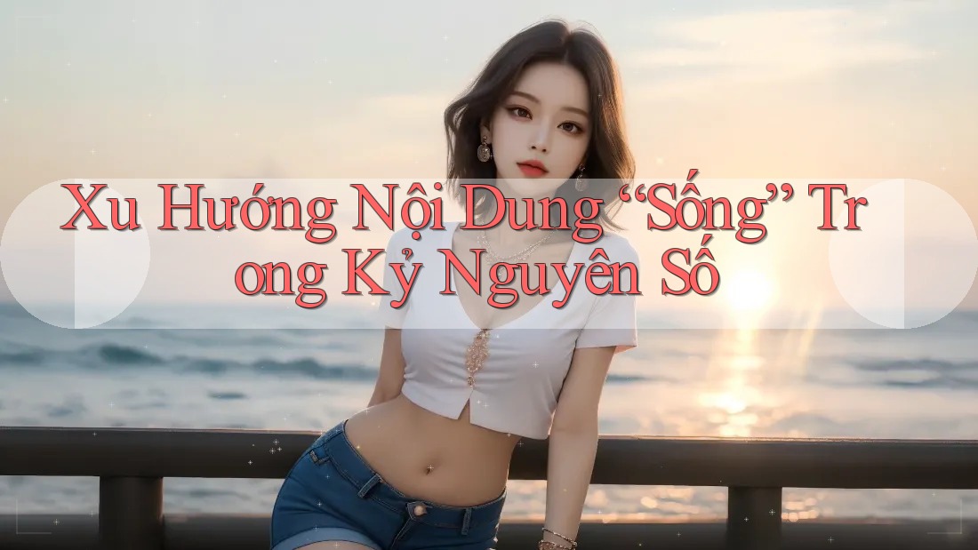 Xu Hướng Nội Dung “Sống” Trong Kỷ Nguyên Số Xu Hướng Nội Dung “Sống” Trong Kỷ Nguyên Số
