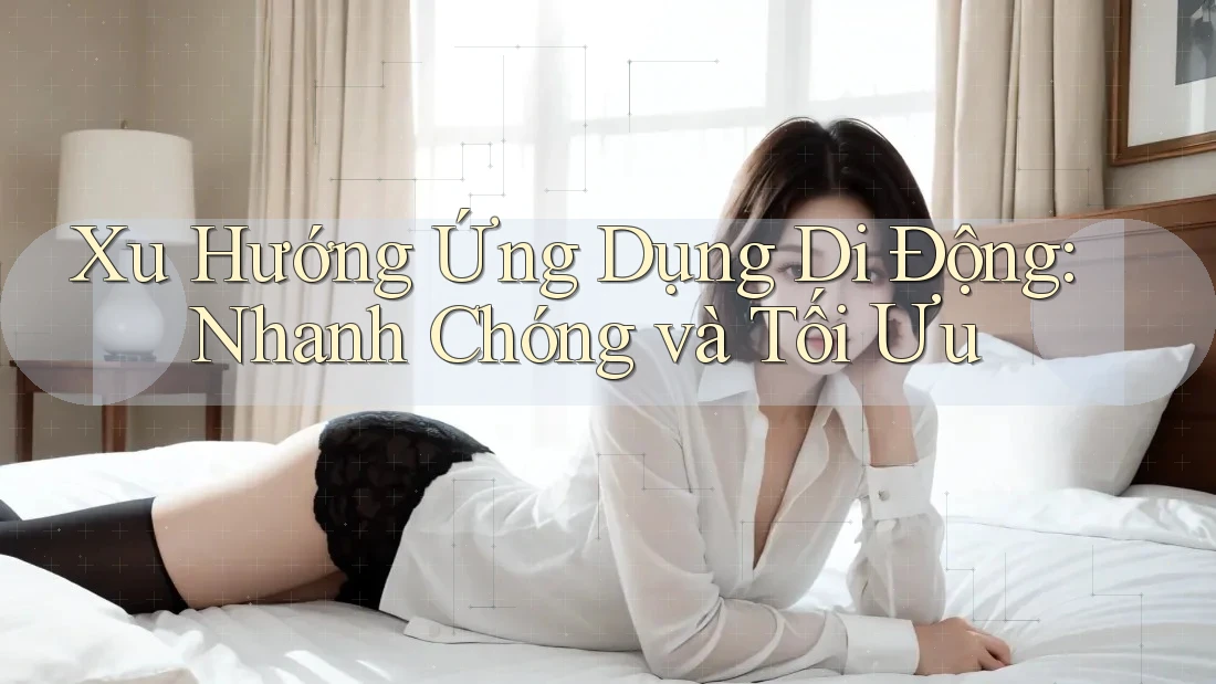 Xu Hướng Ứng Dụng Di Động: Nhanh Chóng và Tối Ưu Xu Hướng Ứng Dụng Di Động: Nhanh Chóng và Tối Ưu