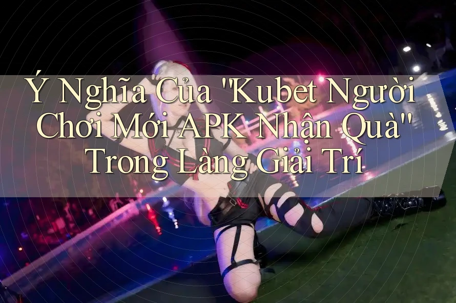Ý Nghĩa Của “Kubet Người Chơi Mới APK Nhận Quà” Trong Làng Giải Trí Ý Nghĩa Của “Kubet Người Chơi Mới APK Nhận Quà” Trong Làng Giải Trí