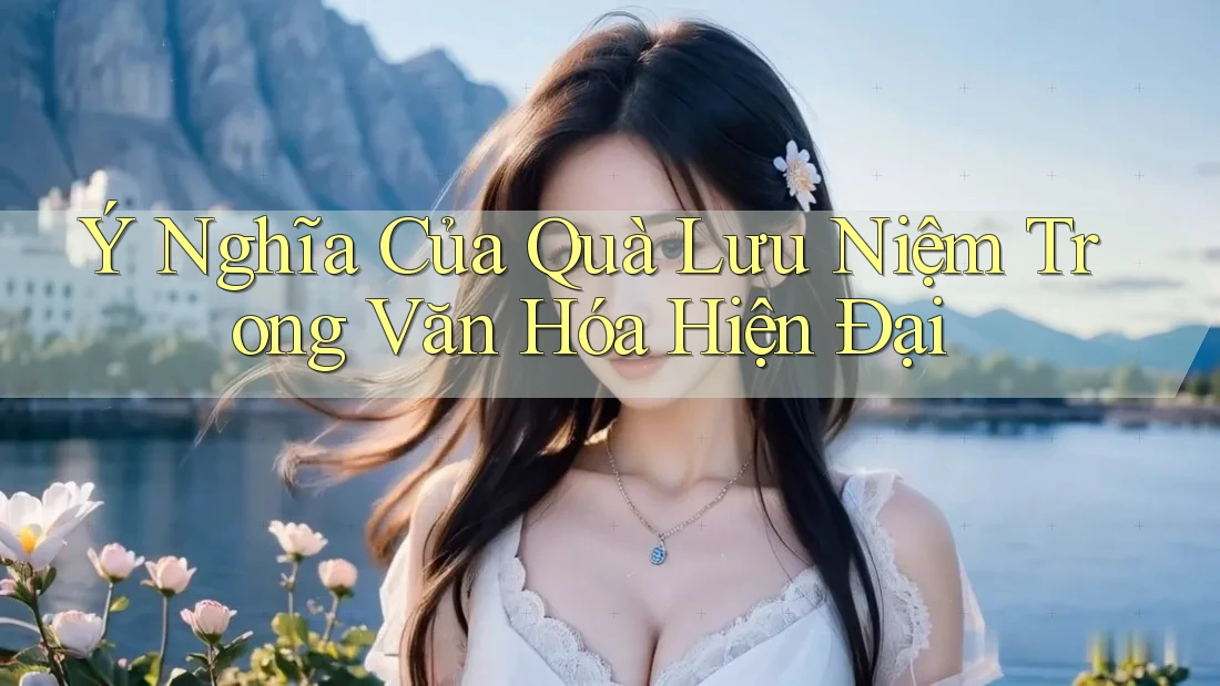Ý Nghĩa Của Quà Lưu Niệm Trong Văn Hóa Hiện Đại Ý Nghĩa Của Quà Lưu Niệm Trong Văn Hóa Hiện Đại