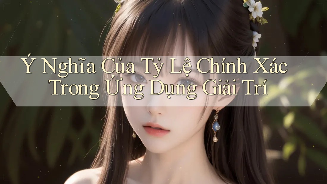 Ý Nghĩa Của Tỷ Lệ Chính Xác Trong Ứng Dụng Giải Trí Ý Nghĩa Của Tỷ Lệ Chính Xác Trong Ứng Dụng Giải Trí