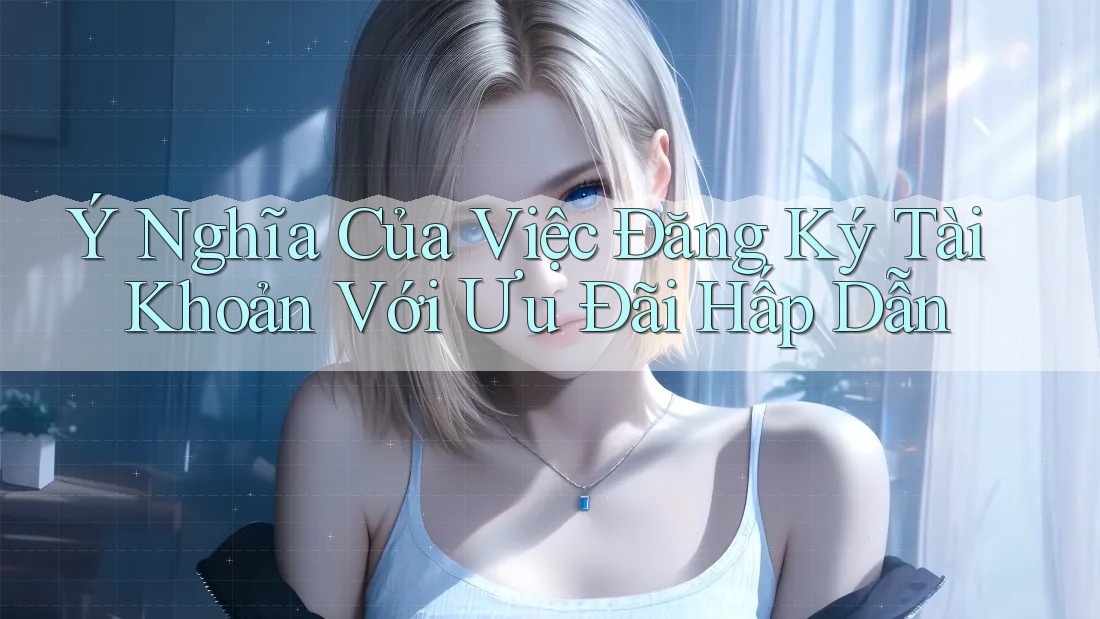 Ý Nghĩa Của Việc Đăng Ký Tài Khoản Với Ưu Đãi Hấp Dẫn Ý Nghĩa Của Việc Đăng Ký Tài Khoản Với Ưu Đãi Hấp Dẫn